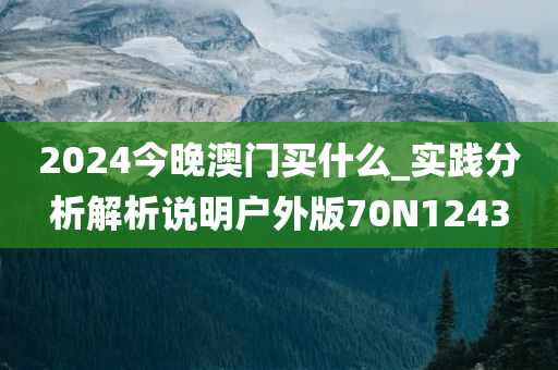 2024今晚澳门买什么_实践分析解析说明户外版70N1243