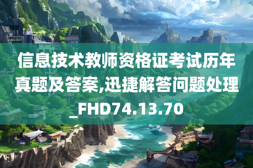 信息技术教师资格证考试历年真题及答案,迅捷解答问题处理_FHD74.13.70