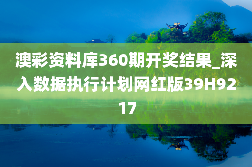 澳彩资料库360期开奖结果_深入数据执行计划网红版39H9217