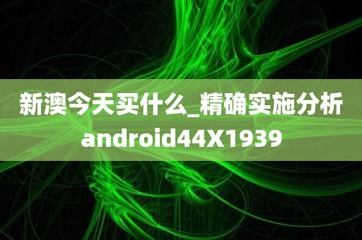 新澳今天买什么_精确实施分析android44X1939