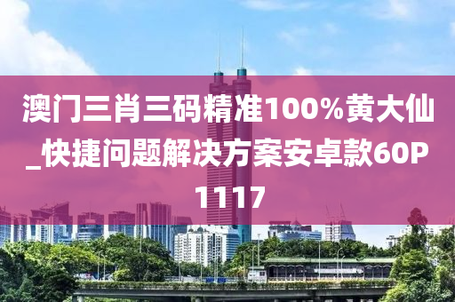 澳门三肖三码精准100%黄大仙_快捷问题解决方案安卓款60P1117