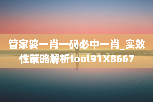 管家婆一肖一码必中一肖_实效性策略解析tool91X8667