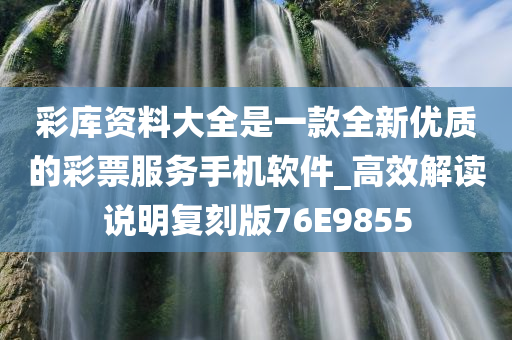 彩库资料大全是一款全新优质的彩票服务手机软件_高效解读说明复刻版76E9855