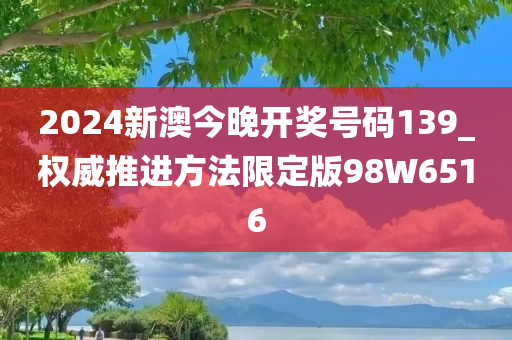 2024新澳今晚开奖号码139_权威推进方法限定版98W6516