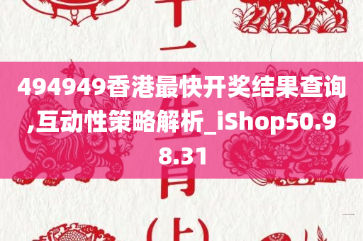 494949香港最快开奖结果查询,互动性策略解析_iShop50.98.31