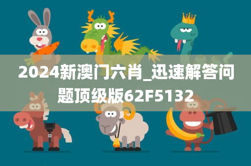 2024新澳门六肖_迅速解答问题顶级版62F5132