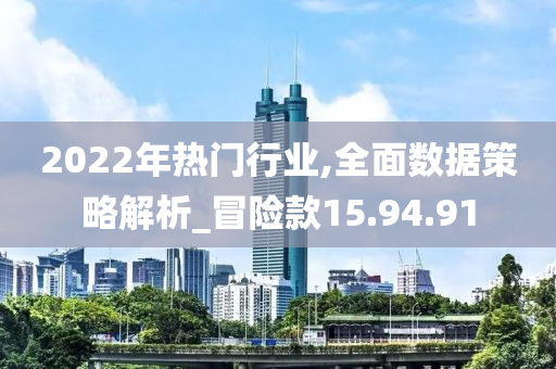 2022年热门行业,全面数据策略解析_冒险款15.94.91