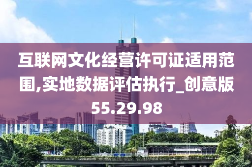 互联网文化经营许可证适用范围,实地数据评估执行_创意版55.29.98