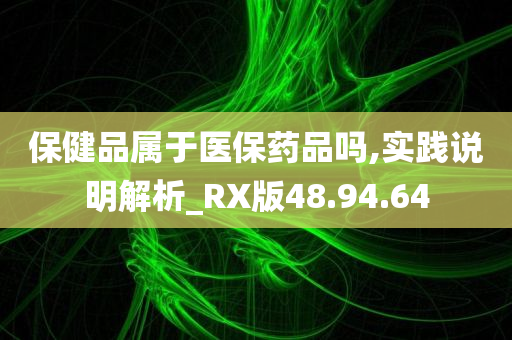 保健品属于医保药品吗,实践说明解析_RX版48.94.64