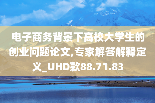 电子商务背景下高校大学生的创业问题论文,专家解答解释定义_UHD款88.71.83