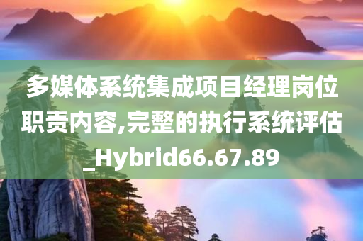 多媒体系统集成项目经理岗位职责内容,完整的执行系统评估_Hybrid66.67.89