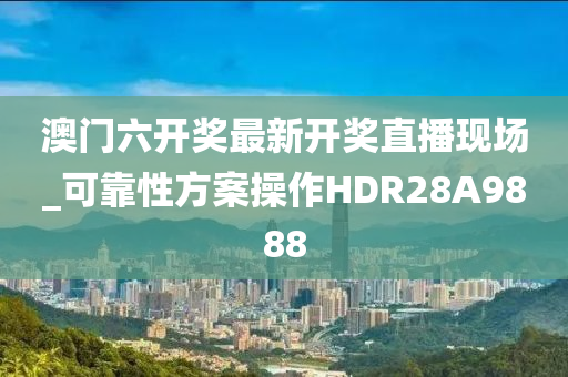 澳门六开奖最新开奖直播现场_可靠性方案操作HDR28A9888