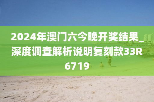 2024年澳门六今晚开奖结果_深度调查解析说明复刻款33R6719