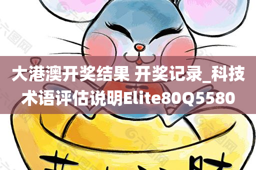 大港澳开奖结果 开奖记录_科技术语评估说明Elite80Q5580