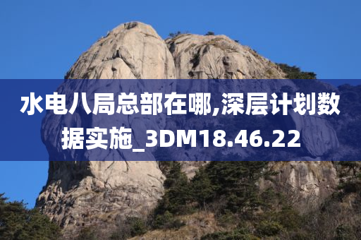 水电八局总部在哪,深层计划数据实施_3DM18.46.22