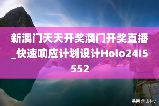 新澳门天天开奖澳门开奖直播_快速响应计划设计Holo24I5552