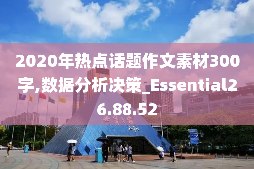 2020年热点话题作文素材300字,数据分析决策_Essential26.88.52