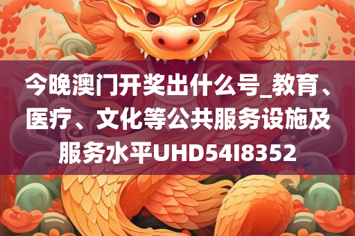 今晚澳门开奖出什么号_教育、医疗、文化等公共服务设施及服务水平UHD54I8352