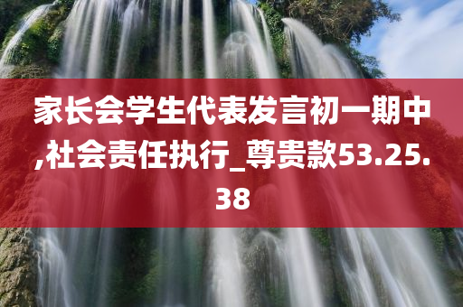 家长会学生代表发言初一期中,社会责任执行_尊贵款53.25.38