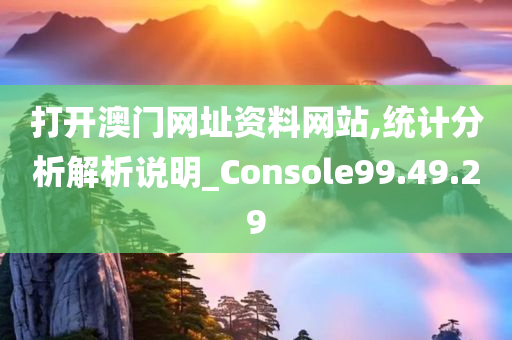 打开澳门网址资料网站,统计分析解析说明_Console99.49.29