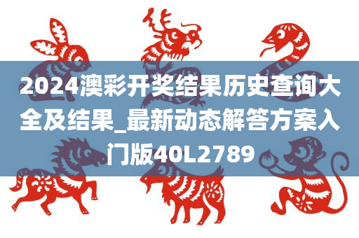 2024澳彩开奖结果历史查询大全及结果_最新动态解答方案入门版40L2789