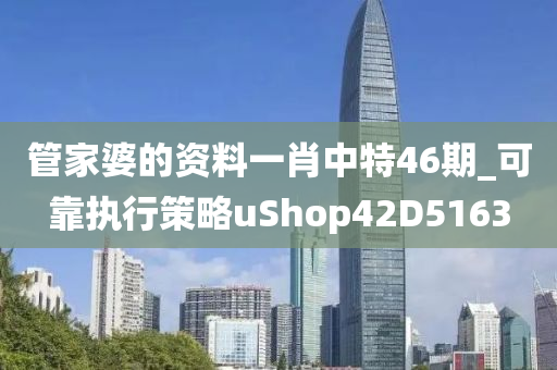 管家婆的资料一肖中特46期_可靠执行策略uShop42D5163