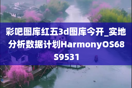 彩吧图库红五3d图库今开_实地分析数据计划HarmonyOS68S9531