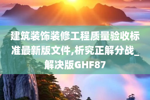 建筑装饰装修工程质量验收标准最新版文件,析究正解分战_解决版GHF87