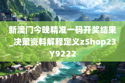 新澳门今晚精准一码开奖结果_决策资料解释定义zShop23Y9222