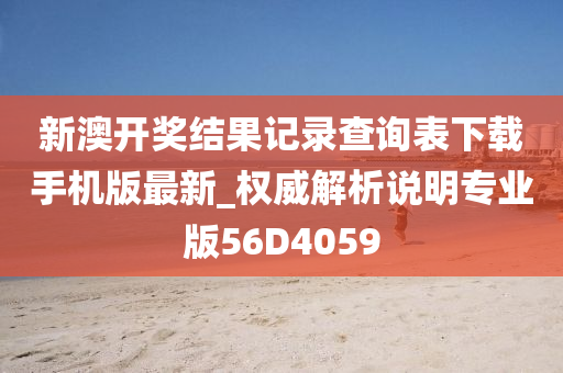 新澳开奖结果记录查询表下载手机版最新_权威解析说明专业版56D4059