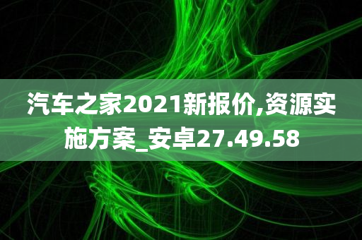 汽车之家2021新报价,资源实施方案_安卓27.49.58