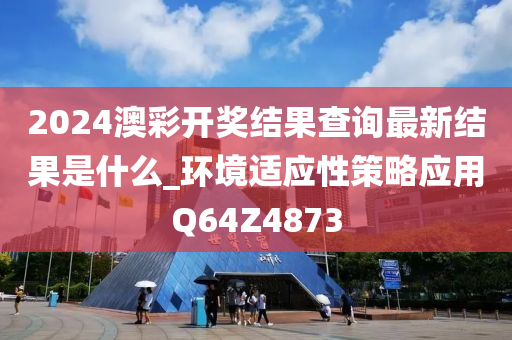 2024澳彩开奖结果查询最新结果是什么_环境适应性策略应用Q64Z4873