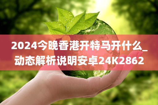 2024今晚香港开特马开什么_动态解析说明安卓24K2862