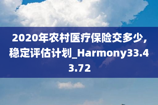 2020年农村医疗保险交多少,稳定评估计划_Harmony33.43.72