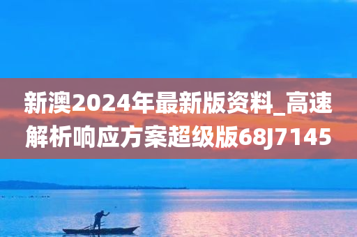 新澳2024年最新版资料_高速解析响应方案超级版68J7145