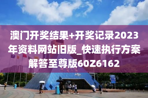 澳门开奖结果+开奖记录2023年资料网站旧版_快速执行方案解答至尊版60Z6162