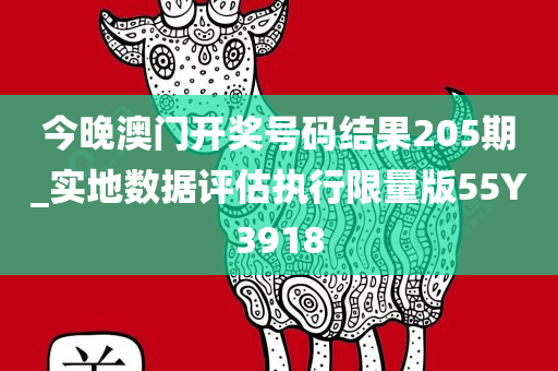 今晚澳门开奖号码结果205期_实地数据评估执行限量版55Y3918