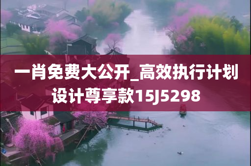 一肖免费大公开_高效执行计划设计尊享款15J5298