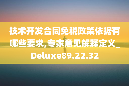 技术开发合同免税政策依据有哪些要求,专家意见解释定义_Deluxe89.22.32