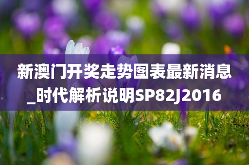 新澳门开奖走势图表最新消息_时代解析说明SP82J2016