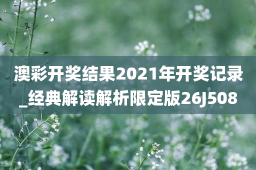 澳彩开奖结果2021年开奖记录_经典解读解析限定版26J5080