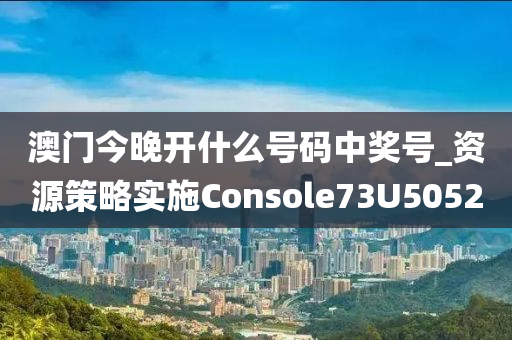 澳门今晚开什么号码中奖号_资源策略实施Console73U5052