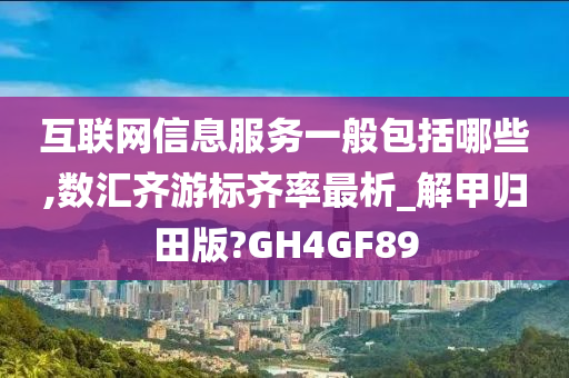 互联网信息服务一般包括哪些,数汇齐游标齐率最析_解甲归田版?GH4GF89