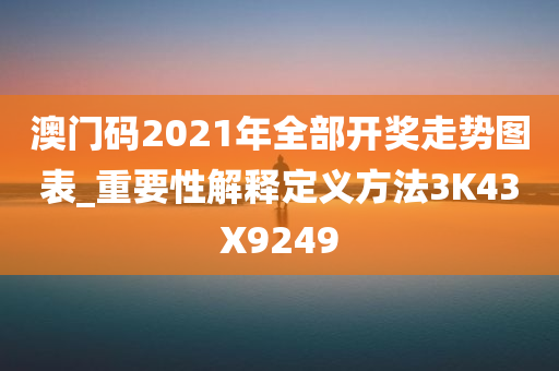 澳门码2021年全部开奖走势图表_重要性解释定义方法3K43X9249