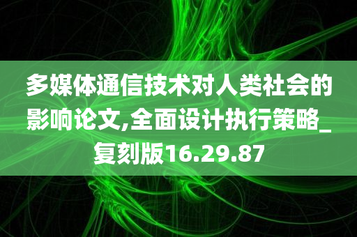 多媒体通信技术对人类社会的影响论文,全面设计执行策略_复刻版16.29.87