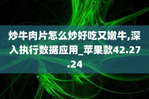 炒牛肉片怎么炒好吃又嫩牛,深入执行数据应用_苹果款42.27.24