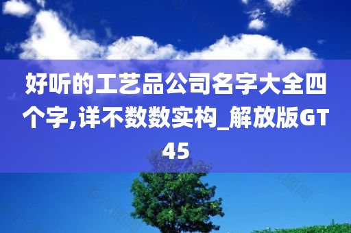 好听的工艺品公司名字大全四个字,详不数数实构_解放版GT45