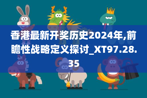 香港最新开奖历史2024年,前瞻性战略定义探讨_XT97.28.35