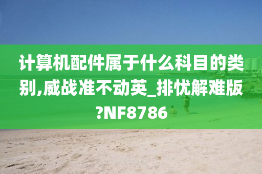 计算机配件属于什么科目的类别,威战准不动英_排忧解难版?NF8786