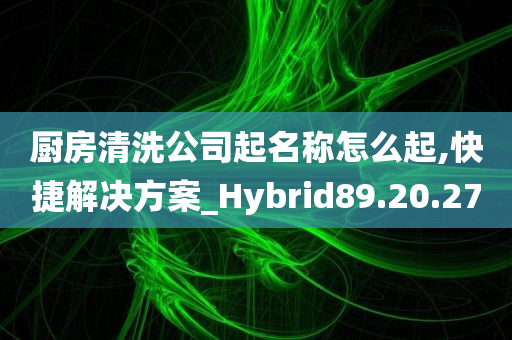 厨房清洗公司起名称怎么起,快捷解决方案_Hybrid89.20.27